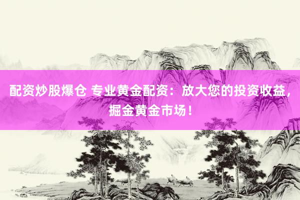 配资炒股爆仓 专业黄金配资：放大您的投资收益，掘金黄金市场！