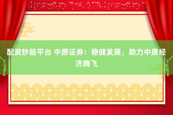 配资炒股平台 中原证券：稳健发展，助力中原经济腾飞