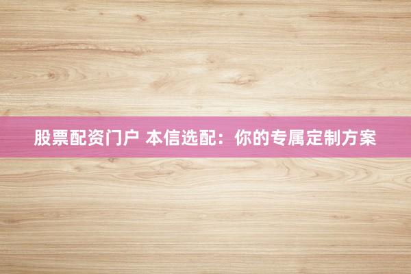 股票配资门户 本信选配：你的专属定制方案