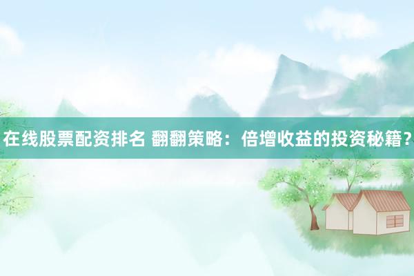 在线股票配资排名 翻翻策略：倍增收益的投资秘籍？