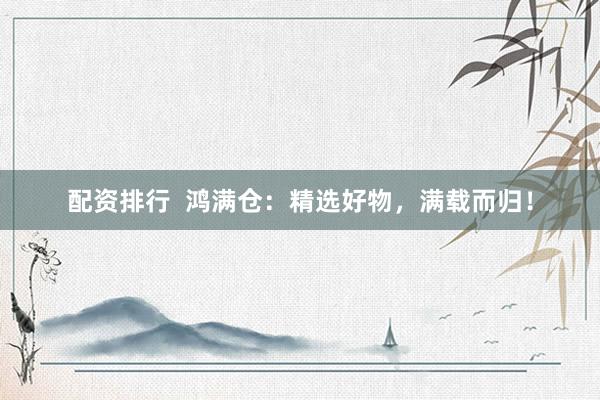 配资排行  鸿满仓：精选好物，满载而归！
