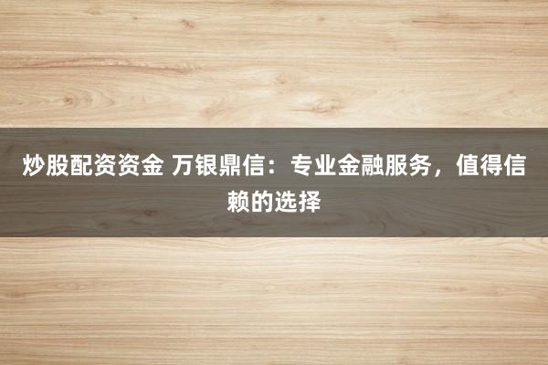 炒股配资资金 万银鼎信：专业金融服务，值得信赖的选择