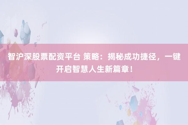 智沪深股票配资平台 策略：揭秘成功捷径，一键开启智慧人生新篇章！