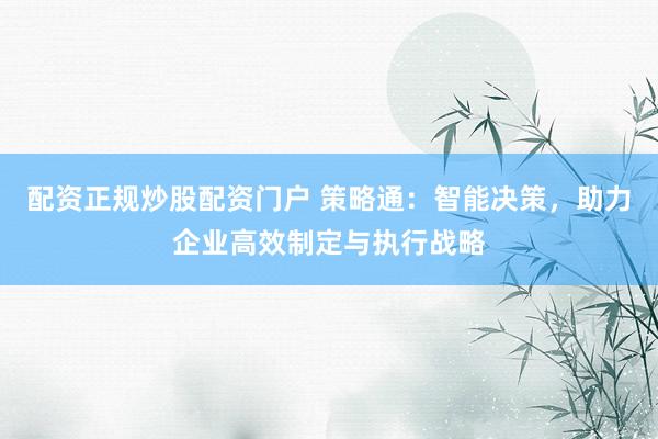 配资正规炒股配资门户 策略通：智能决策，助力企业高效制定与执行战略