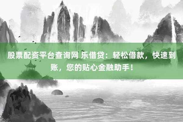 股票配资平台查询网 乐借贷：轻松借款，快速到账，您的贴心金融助手！