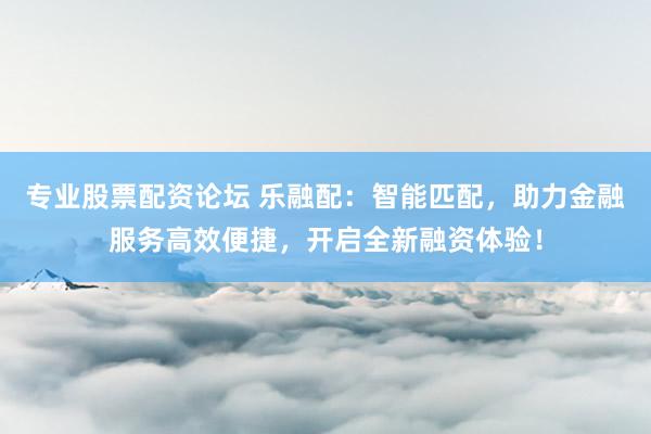 专业股票配资论坛 乐融配：智能匹配，助力金融服务高效便捷，开启全新融资体验！