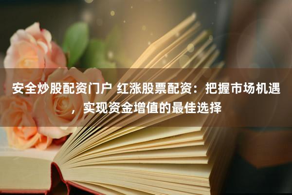安全炒股配资门户 红涨股票配资：把握市场机遇，实现资金增值的最佳选择