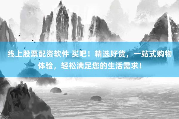 线上股票配资软件 买吧！精选好货，一站式购物体验，轻松满足您的生活需求！