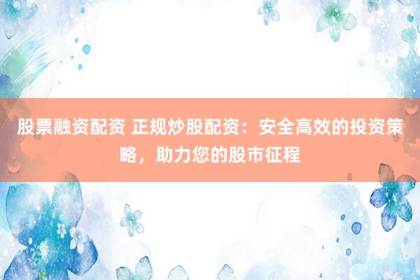 股票融资配资 正规炒股配资：安全高效的投资策略，助力您的股市征程