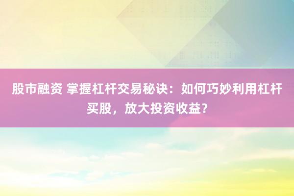 股市融资 掌握杠杆交易秘诀：如何巧妙利用杠杆买股，放大投资收益？
