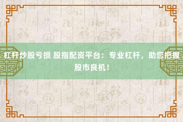 杠杆炒股亏损 股指配资平台：专业杠杆，助您把握股市良机！