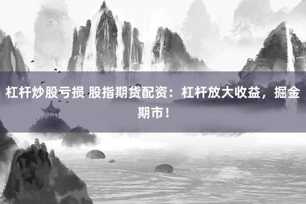杠杆炒股亏损 股指期货配资：杠杆放大收益，掘金期市！