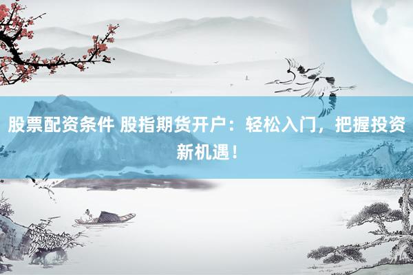 股票配资条件 股指期货开户：轻松入门，把握投资新机遇！