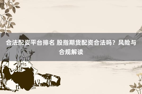 合法配资平台排名 股指期货配资合法吗？风险与合规解读