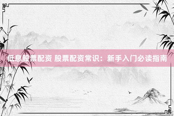 低息股票配资 股票配资常识：新手入门必读指南