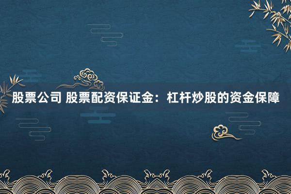 股票公司 股票配资保证金：杠杆炒股的资金保障