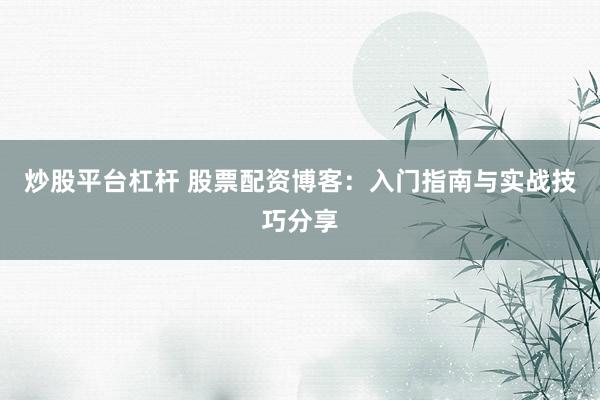 炒股平台杠杆 股票配资博客：入门指南与实战技巧分享