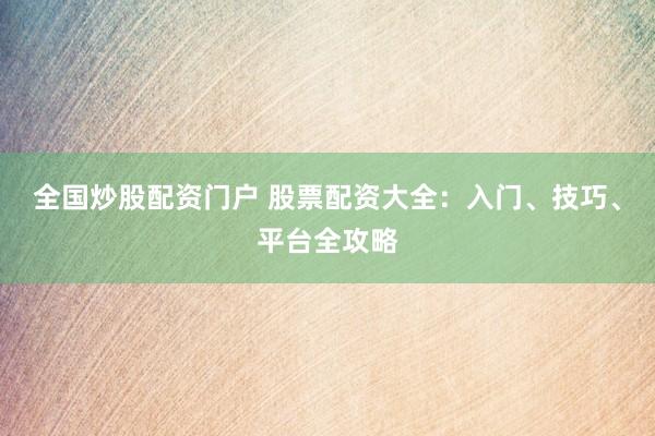 全国炒股配资门户 股票配资大全：入门、技巧、平台全攻略