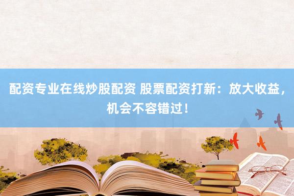 配资专业在线炒股配资 股票配资打新：放大收益，机会不容错过！