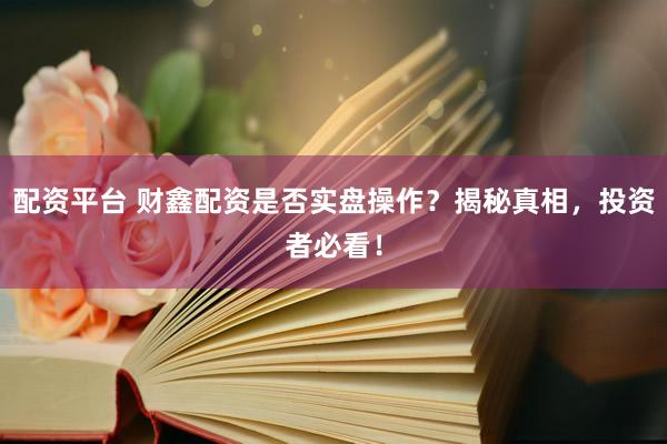 配资平台 财鑫配资是否实盘操作？揭秘真相，投资者必看！