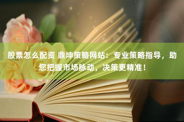 股票怎么配资 鼎坤策略网站：专业策略指导，助您把握市场脉动，决策更精准！