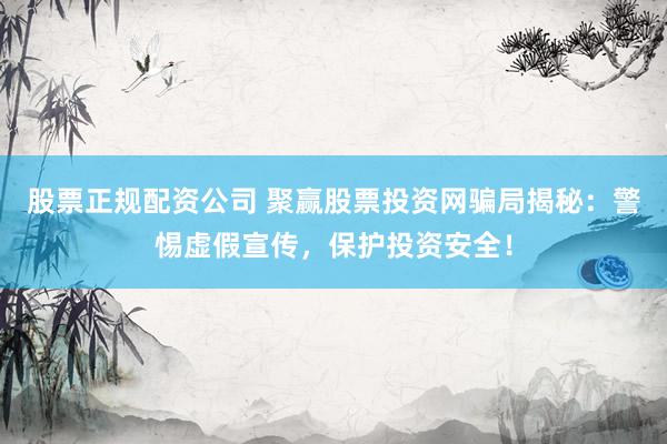 股票正规配资公司 聚赢股票投资网骗局揭秘：警惕虚假宣传，保护投资安全！