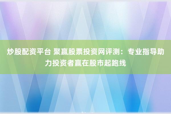 炒股配资平台 聚赢股票投资网评测：专业指导助力投资者赢在股市起跑线