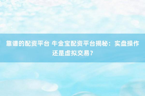 靠谱的配资平台 牛金宝配资平台揭秘：实盘操作还是虚拟交易？