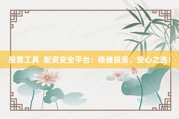 股票工具  配资安全平台：稳健投资，安心之选！