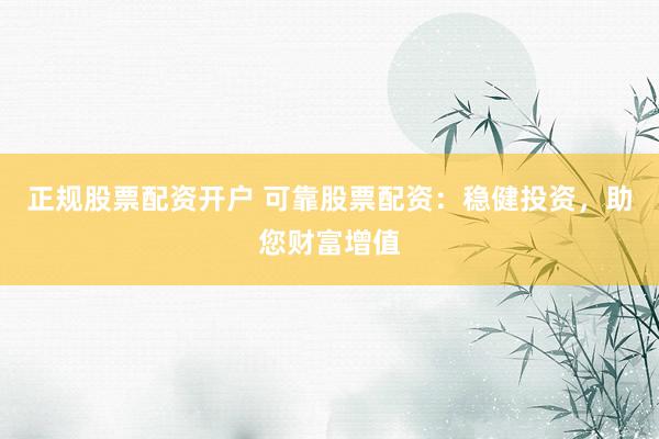 正规股票配资开户 可靠股票配资：稳健投资，助您财富增值