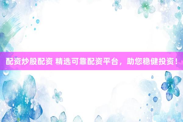 配资炒股配资 精选可靠配资平台，助您稳健投资！