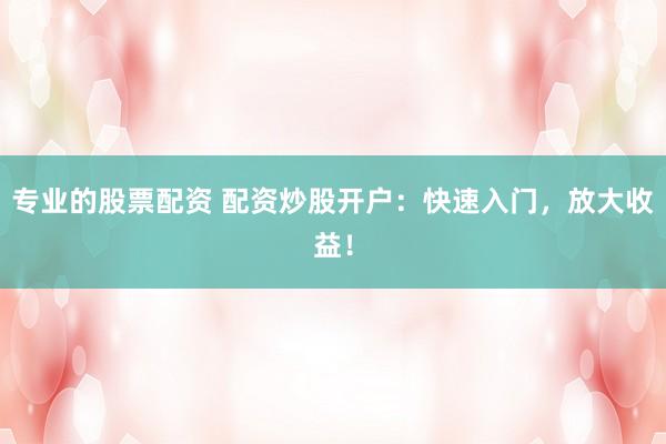 专业的股票配资 配资炒股开户：快速入门，放大收益！