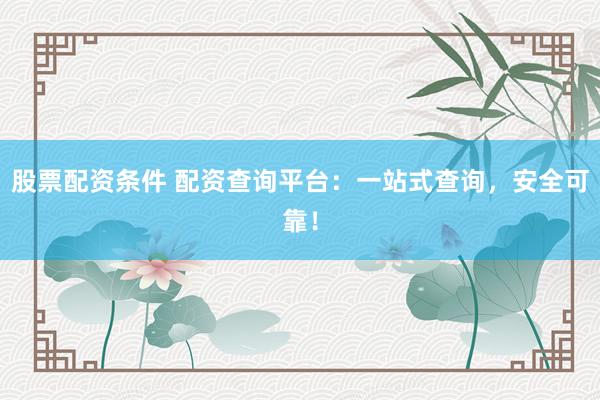股票配资条件 配资查询平台：一站式查询，安全可靠！
