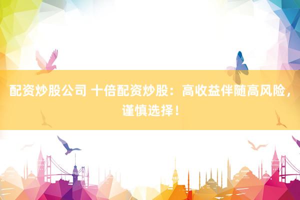 配资炒股公司 十倍配资炒股：高收益伴随高风险，谨慎选择！