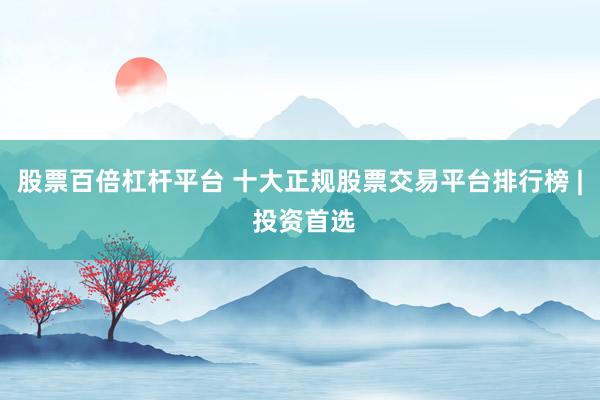 股票百倍杠杆平台 十大正规股票交易平台排行榜 | 投资首选