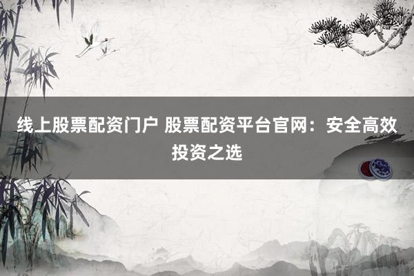 线上股票配资门户 股票配资平台官网：安全高效投资之选