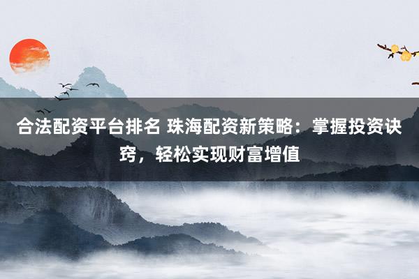 合法配资平台排名 珠海配资新策略：掌握投资诀窍，轻松实现财富增值