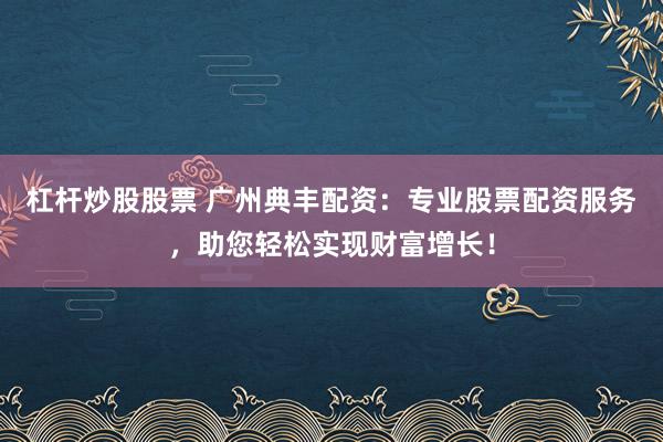 杠杆炒股股票 广州典丰配资：专业股票配资服务，助您轻松实现财富增长！