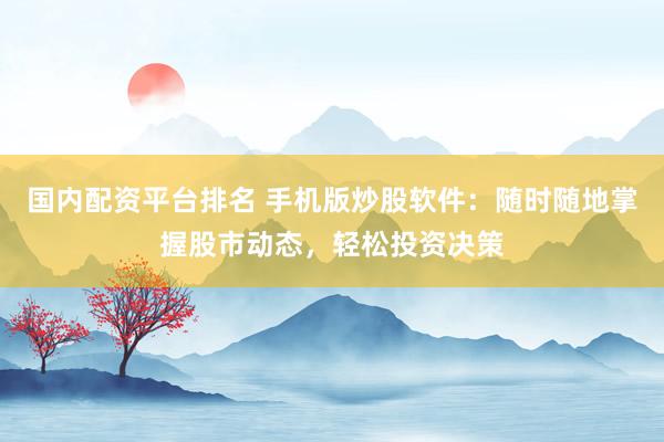国内配资平台排名 手机版炒股软件：随时随地掌握股市动态，轻松投资决策