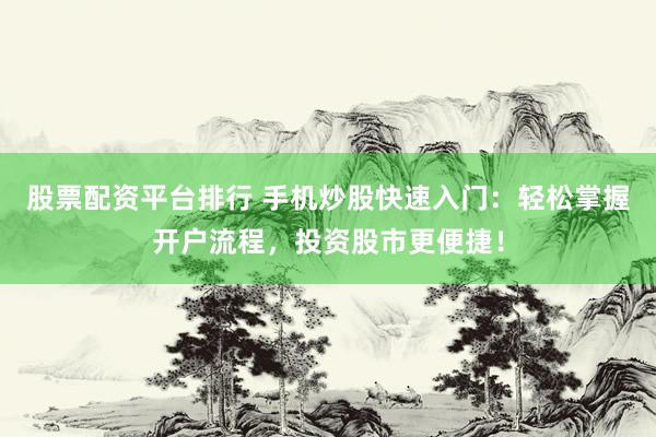 股票配资平台排行 手机炒股快速入门：轻松掌握开户流程，投资股市更便捷！