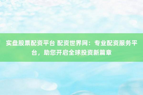 实盘股票配资平台 配资世界网：专业配资服务平台，助您开启全球投资新篇章