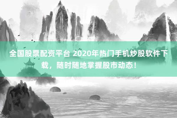全国股票配资平台 2020年热门手机炒股软件下载，随时随地掌握股市动态！