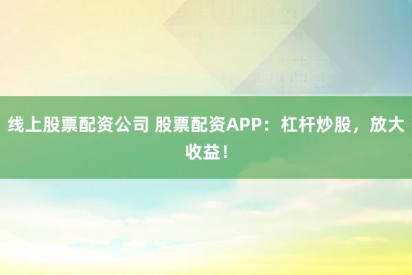 线上股票配资公司 股票配资APP：杠杆炒股，放大收益！