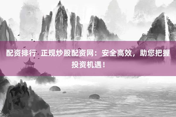 配资排行  正规炒股配资网：安全高效，助您把握投资机遇！