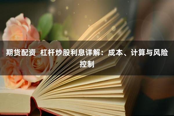 期货配资  杠杆炒股利息详解：成本、计算与风险控制