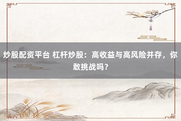 炒股配资平台 杠杆炒股：高收益与高风险并存，你敢挑战吗？