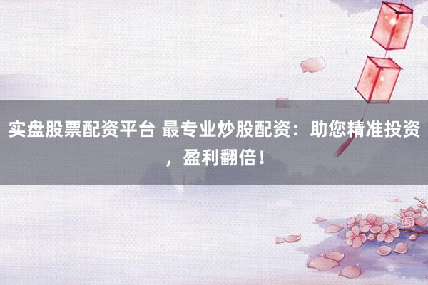 实盘股票配资平台 最专业炒股配资：助您精准投资，盈利翻倍！