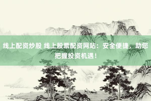 线上配资炒股 线上股票配资网站：安全便捷，助您把握投资机遇！