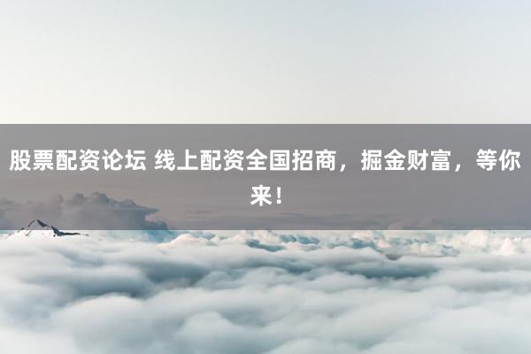 股票配资论坛 线上配资全国招商，掘金财富，等你来！