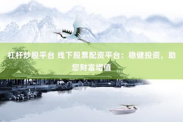 杠杆炒股平台 线下股票配资平台：稳健投资，助您财富增值